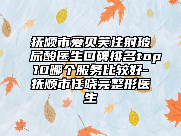 抚顺市爱贝芙注射玻尿酸医生口碑排名top10哪个服务比较好-抚顺市任晓亮整形医生