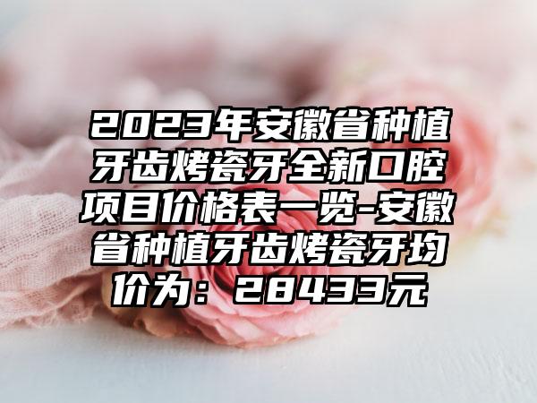 2023年安徽省种植牙齿烤瓷牙全新口腔项目价格表一览-安徽省种植牙齿烤瓷牙均价为：28433元