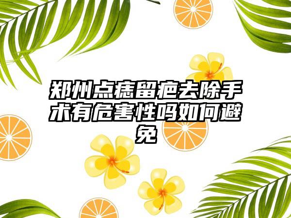 郑州点痣留疤去除手术有危害性吗如何避免