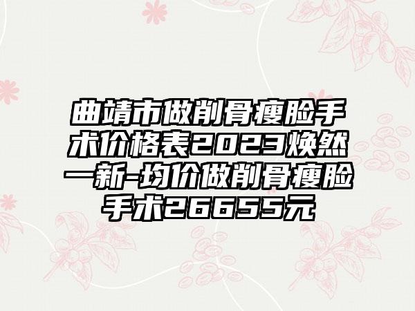 曲靖市做削骨瘦脸手术价格表2023焕然一新-均价做削骨瘦脸手术26655元