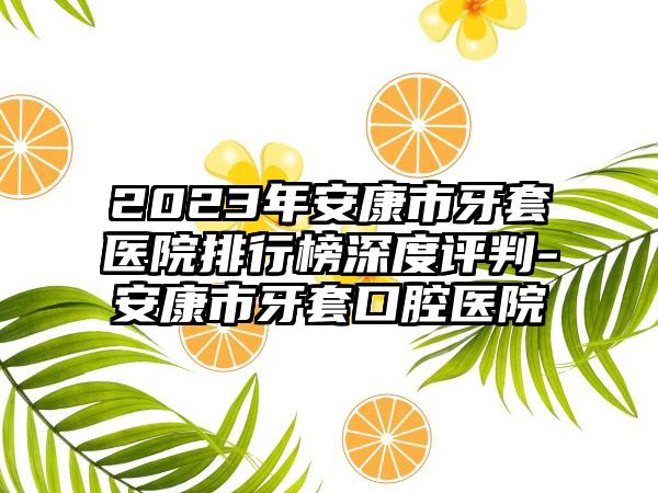 2023年安康市牙套医院排行榜深度评判-安康市牙套口腔医院