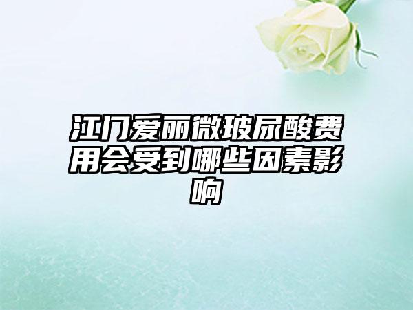 江门爱丽微玻尿酸费用会受到哪些因素影响