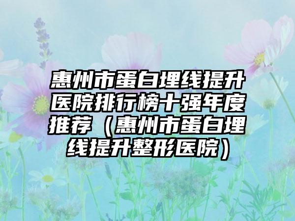 惠州市蛋白埋线提升医院排行榜十强年度推荐（惠州市蛋白埋线提升整形医院）