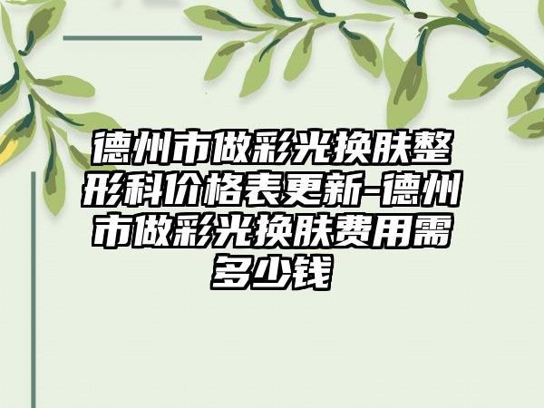 德州市做彩光换肤整形科价格表更新-德州市做彩光换肤费用需多少钱