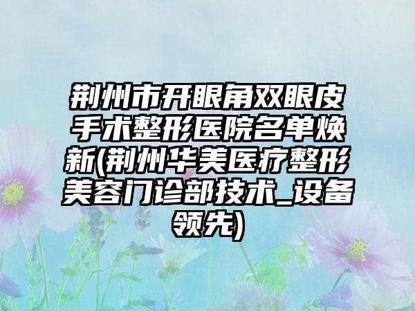 荆州市开眼角双眼皮手术整形医院名单焕新(荆州华美医疗整形美容门诊部技术_设备领先)