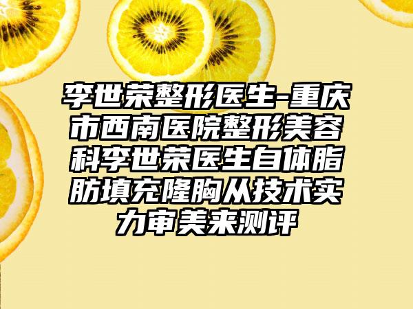 李世荣整形医生-重庆市西南医院整形美容科李世荣医生自体脂肪填充隆胸从技术实力审美来测评