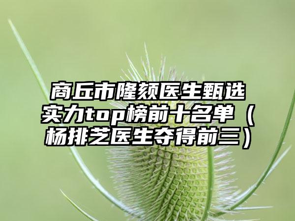 商丘市隆颏医生甄选实力top榜前十名单（杨排芝医生夺得前三）