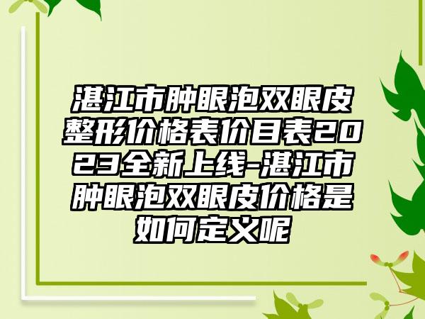 湛江市肿眼泡双眼皮整形价格表价目表2023全新上线-湛江市肿眼泡双眼皮价格是如何定义呢