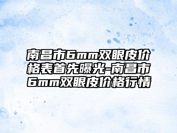 南昌市6mm双眼皮价格表首先曝光-南昌市6mm双眼皮价格行情