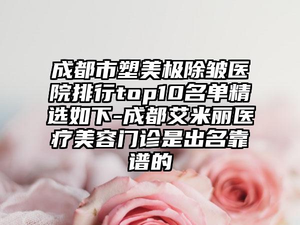 成都市塑美极除皱医院排行top10名单精选如下-成都艾米丽医疗美容门诊是出名靠谱的