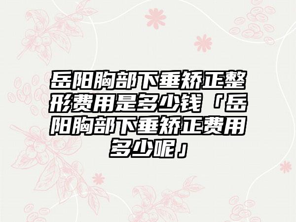 岳阳胸部下垂矫正整形费用是多少钱「岳阳胸部下垂矫正费用多少呢」