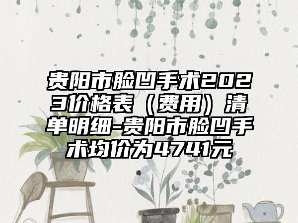 贵阳市脸凹手术2023价格表（费用）清单明细-贵阳市脸凹手术均价为4741元