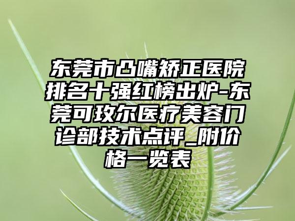 东莞市凸嘴矫正医院排名十强红榜出炉-东莞可玫尔医疗美容门诊部技术点评_附价格一览表