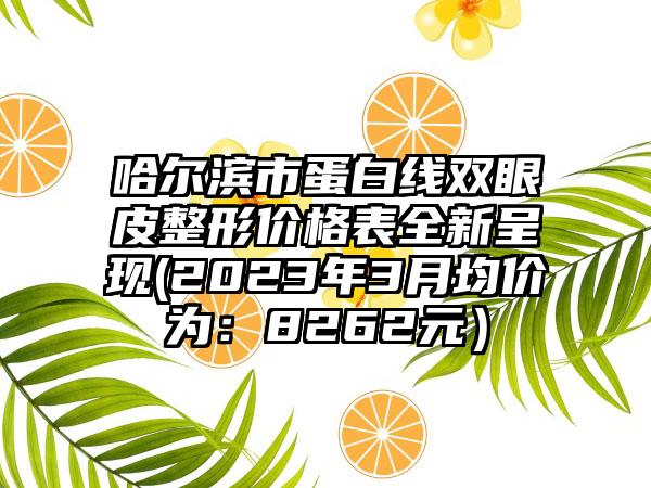 哈尔滨市蛋白线双眼皮整形价格表全新呈现(2023年3月均价为：8262元）