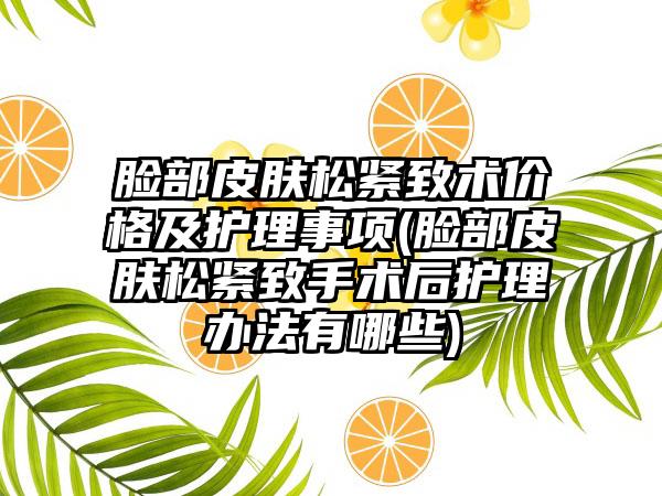 脸部皮肤松紧致术价格及护理事项(脸部皮肤松紧致手术后护理办法有哪些)