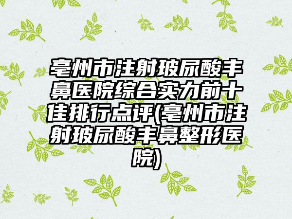 亳州市注射玻尿酸丰鼻医院综合实力前十佳排行点评(亳州市注射玻尿酸丰鼻整形医院)