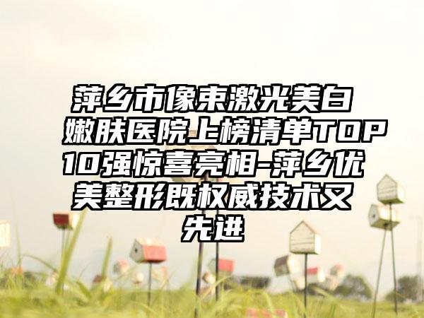 萍乡市像束激光美白嫩肤医院上榜清单TOP10强惊喜亮相-萍乡优美整形既权威技术又先进