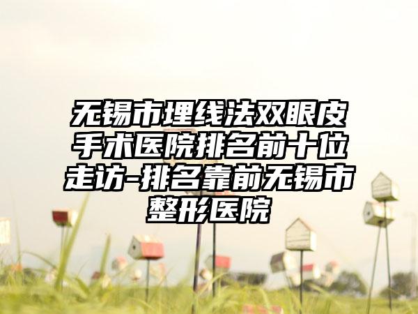 无锡市埋线法双眼皮手术医院排名前十位走访-排名靠前无锡市整形医院