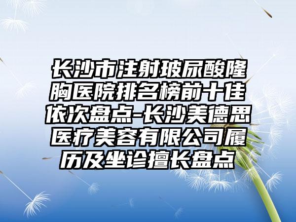 长沙市注射玻尿酸隆胸医院排名榜前十佳依次盘点-长沙美德思医疗美容有限公司履历及坐诊擅长盘点