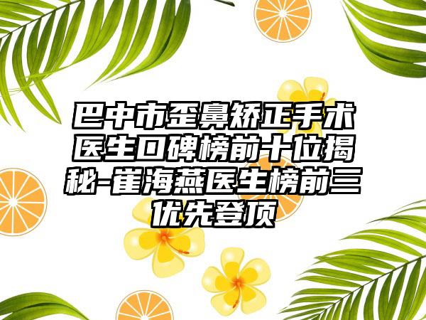 巴中市歪鼻矫正手术医生口碑榜前十位揭秘-崔海燕医生榜前三优先登顶