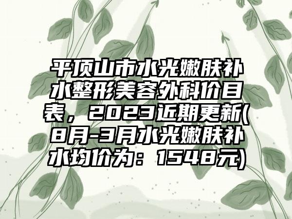 平顶山市水光嫩肤补水整形美容外科价目表，2023近期更新(8月-3月水光嫩肤补水均价为：1548元)