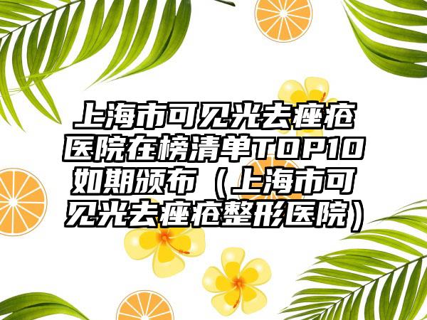 上海市可见光去痤疮医院在榜清单TOP10如期颁布（上海市可见光去痤疮整形医院）