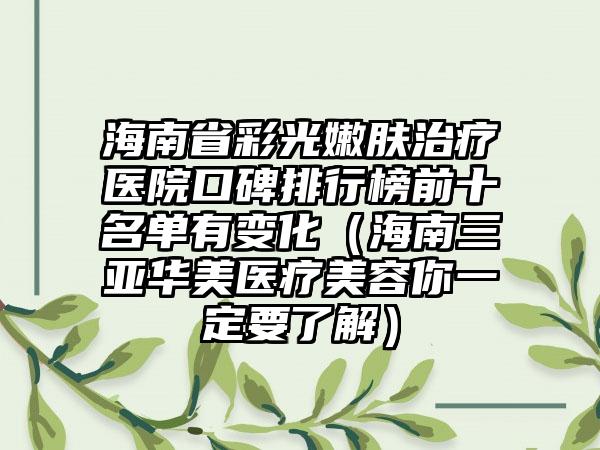 海南省彩光嫩肤治疗医院口碑排行榜前十名单有变化（海南三亚华美医疗美容你一定要了解）