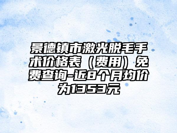 景德镇市激光脱毛手术价格表（费用）免费查询-近8个月均价为1353元