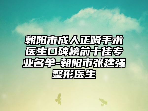 朝阳市成人正畸手术医生口碑榜前十佳专业名单-朝阳市张建强整形医生