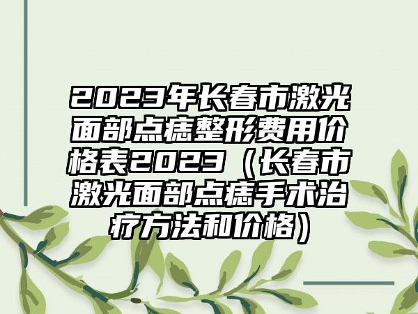 2023年长春市激光面部点痣整形费用价格表2023（长春市激光面部点痣手术治疗方法和价格）