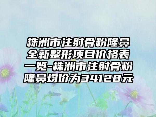 株洲市注射骨粉隆鼻全新整形项目价格表一览-株洲市注射骨粉隆鼻均价为34128元