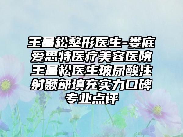 王昌松整形医生-娄底爱思特医疗美容医院王昌松医生玻尿酸注射颞部填充实力口碑专业点评