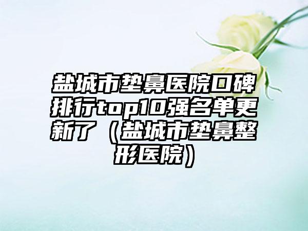 盐城市垫鼻医院口碑排行top10强名单更新了（盐城市垫鼻整形医院）