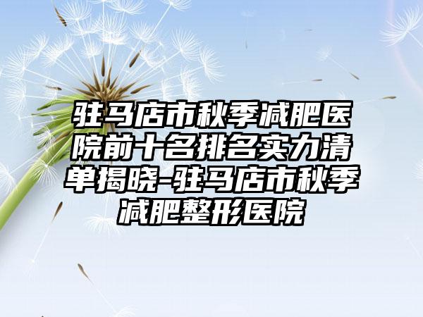 驻马店市秋季减肥医院前十名排名实力清单揭晓-驻马店市秋季减肥整形医院