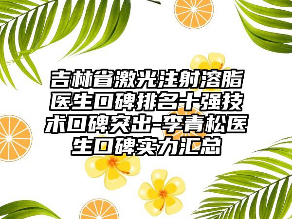 吉林省激光注射溶脂医生口碑排名十强技术口碑突出-李青松医生口碑实力汇总