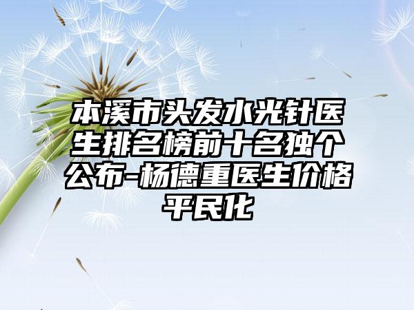 本溪市头发水光针医生排名榜前十名独个公布-杨德重医生价格平民化