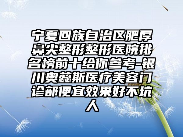 宁夏回族自治区肥厚鼻尖整形整形医院排名榜前十给你参考-银川奥蕊斯医疗美容门诊部便宜效果好不坑人