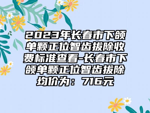 2023年长春市下颌单颗正位智齿拔除收费标准查看-长春市下颌单颗正位智齿拔除均价为：716元