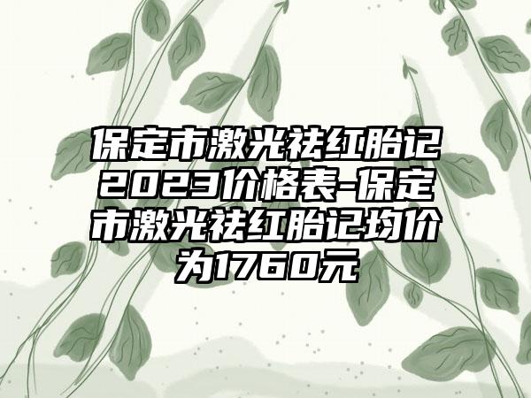 保定市激光祛红胎记2023价格表-保定市激光祛红胎记均价为1760元