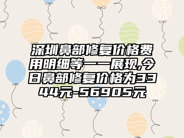 深圳鼻部修复价格费用明细等一一展现,今日鼻部修复价格为3344元-56905元