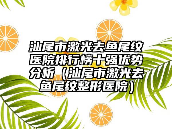 汕尾市激光去鱼尾纹医院排行榜十强优势分析（汕尾市激光去鱼尾纹整形医院）