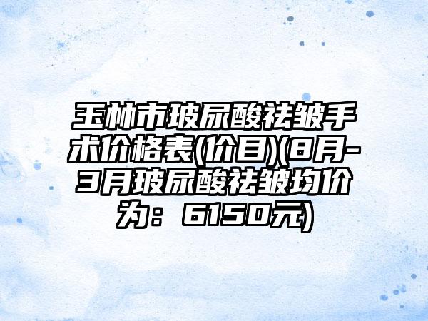 玉林市玻尿酸祛皱手术价格表(价目)(8月-3月玻尿酸祛皱均价为：6150元)