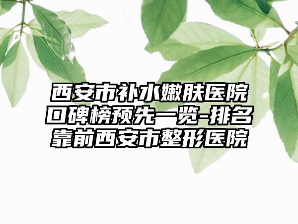 西安市补水嫩肤医院口碑榜预先一览-排名靠前西安市整形医院