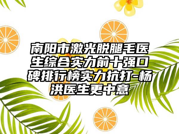 南阳市激光脱腿毛医生综合实力前十强口碑排行榜实力抗打-杨洪医生更中意