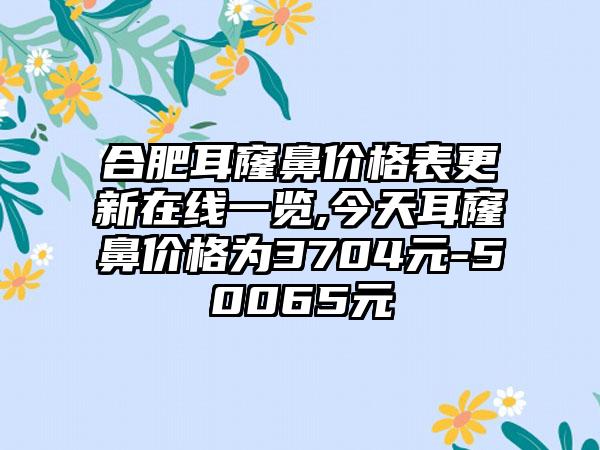 合肥耳窿鼻价格表更新在线一览,今天耳窿鼻价格为3704元-50065元