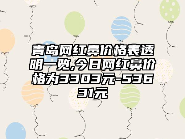 青岛网红鼻价格表透明一览,今日网红鼻价格为3303元-53631元