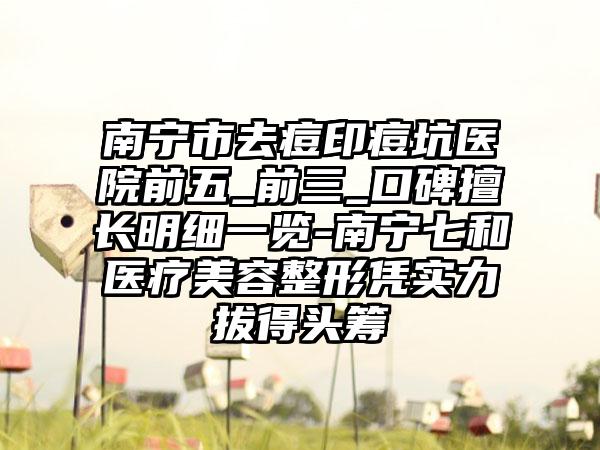 南宁市去痘印痘坑医院前五_前三_口碑擅长明细一览-南宁七和医疗美容整形凭实力拔得头筹