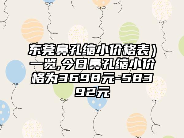 东莞鼻孔缩小价格表）一览,今日鼻孔缩小价格为3698元-58392元