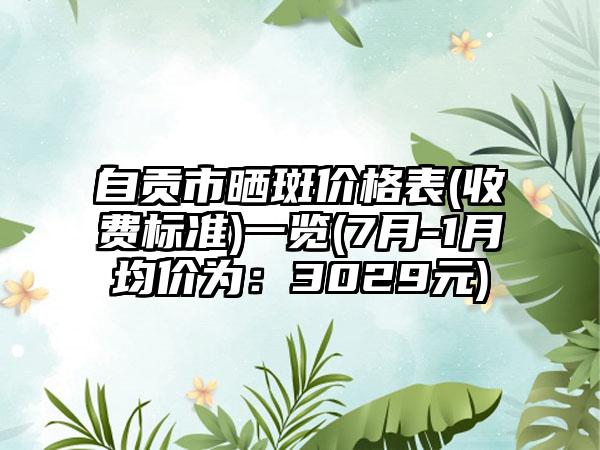 自贡市晒斑价格表(收费标准)一览(7月-1月均价为：3029元)