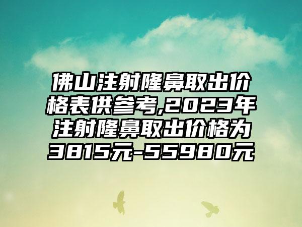 佛山注射隆鼻取出价格表供参考,2023年注射隆鼻取出价格为3815元-55980元